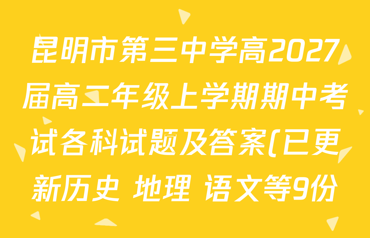 昆明市第三中学高2027届高二年级上学期期中考试各科试题及答案(已更新历史 地理 语文等9份) 昆明市第三中学高2027届高二年级上学期期中考试各科试题及答案(已更新历史 地理 语文等9份)